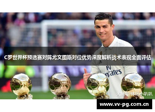 C罗世界杯预选赛对阵尤文图斯对位优势深度解析战术表现全面评估 C罗世界杯预选赛对阵尤文图斯对位优势深度解析战术表现全面评估
