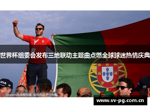 世界杯组委会发布三地联动主题曲点燃全球球迷热情庆典 世界杯组委会发布三地联动主题曲点燃全球球迷热情庆典