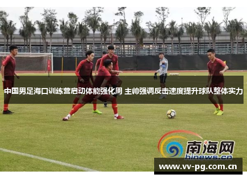 中国男足海口训练营启动体能强化周 主帅强调反击速度提升球队整体实力 中国男足海口训练营启动体能强化周 主帅强调反击速度提升球队整体实力