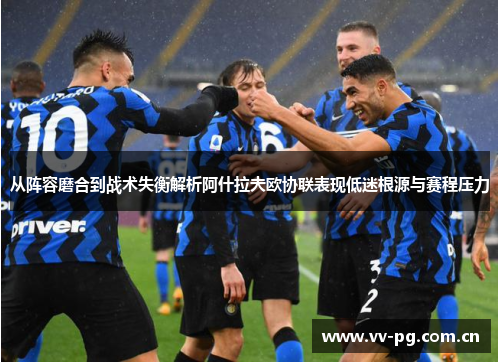从阵容磨合到战术失衡解析阿什拉夫欧协联表现低迷根源与赛程压力 从阵容磨合到战术失衡解析阿什拉夫欧协联表现低迷根源与赛程压力