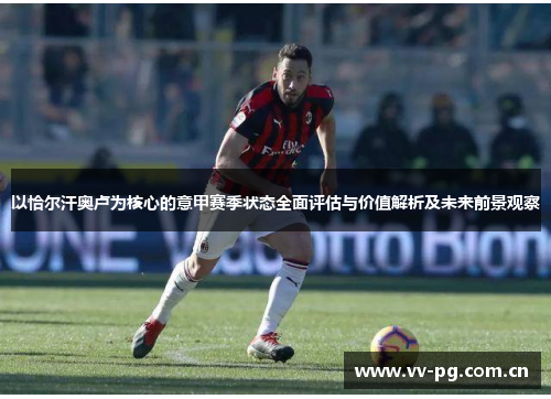 以恰尔汗奥卢为核心的意甲赛季状态全面评估与价值解析及未来前景观察 以恰尔汗奥卢为核心的意甲赛季状态全面评估与价值解析及未来前景观察