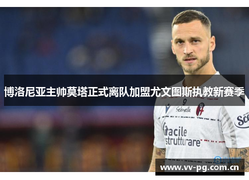 博洛尼亚主帅莫塔正式离队加盟尤文图斯执教新赛季 博洛尼亚主帅莫塔正式离队加盟尤文图斯执教新赛季
