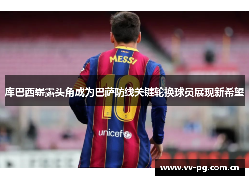 库巴西崭露头角成为巴萨防线关键轮换球员展现新希望 库巴西崭露头角成为巴萨防线关键轮换球员展现新希望