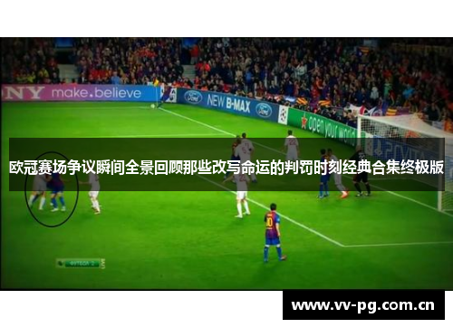欧冠赛场争议瞬间全景回顾那些改写命运的判罚时刻经典合集终极版 欧冠赛场争议瞬间全景回顾那些改写命运的判罚时刻经典合集终极版